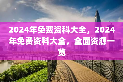 2024全年资料免费大全功能,2024全年资料免费获取指南_精简版9.18