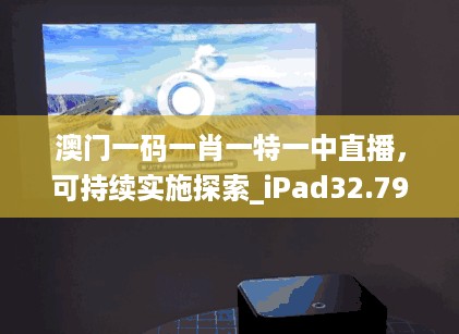 澳门一码一肖一特一中直播，可持续实施探索_iPad32.79.97
