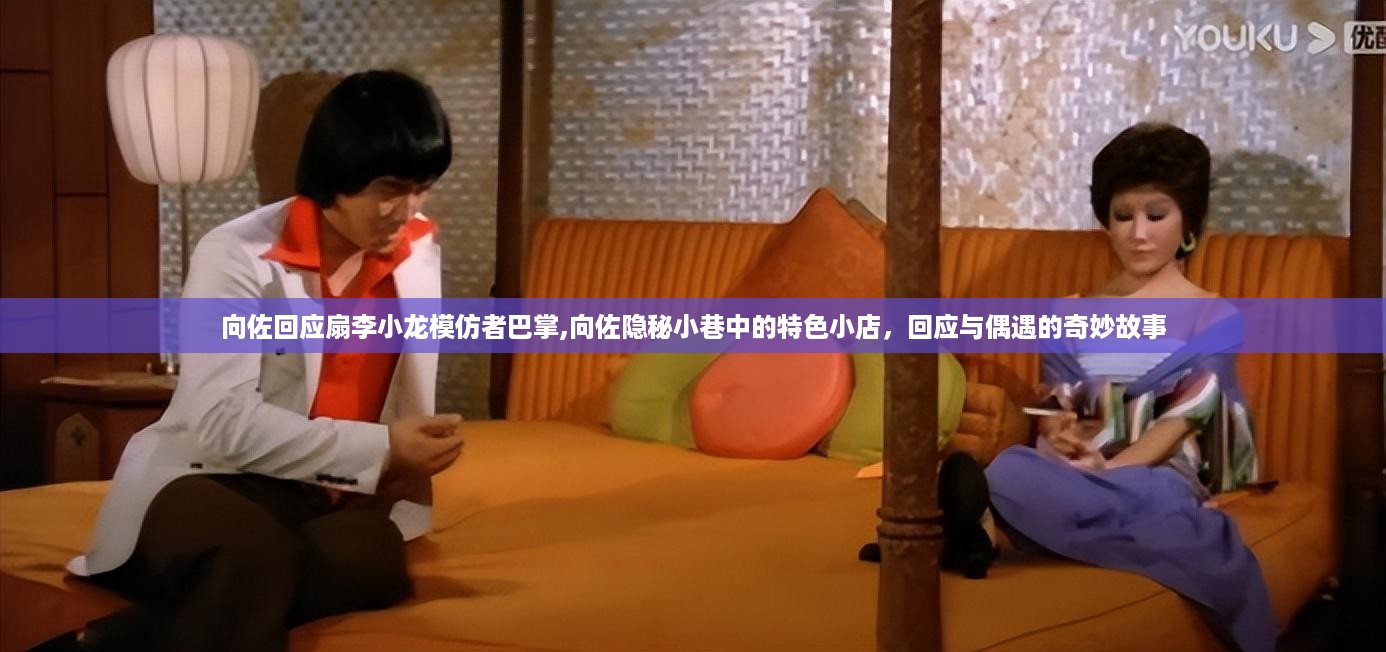 向佐回应李小龙模仿者事件，小巷中的奇遇与特色小店揭秘