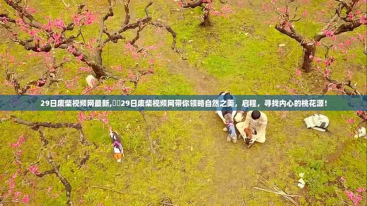 启程探索自然之美，最新废柴视频网带你领略桃花源心境