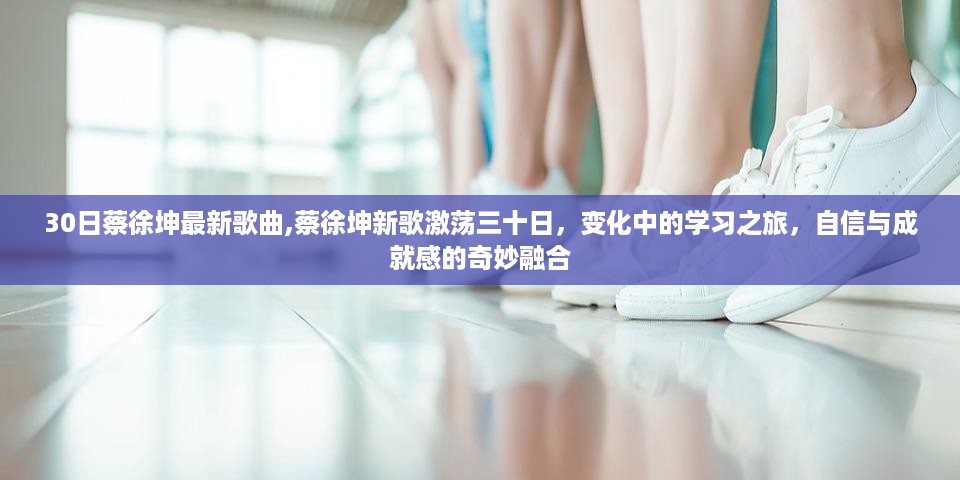 蔡徐坤新歌激荡三十日，学习之旅的自信与成就感融合之路