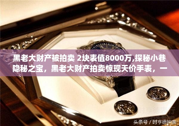 探秘黑老大天价财产拍卖，神秘小巷隐秘之宝手表惊现拍卖场