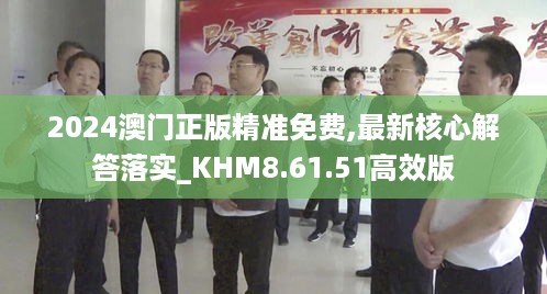2024澳门正版精准免费,最新核心解答落实_KHM8.61.51高效版