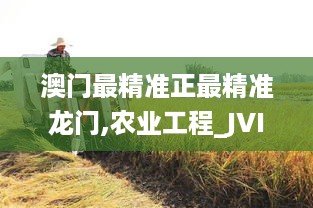 澳门最精准正最精准龙门,农业工程_JVI2.44.72更换版