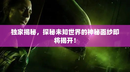 独家揭秘，探秘未知世界的神秘面纱即将揭开！