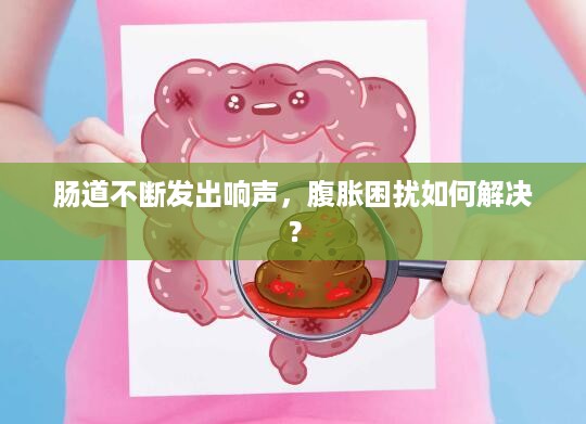 肠道不断发出响声，腹胀困扰如何解决？
