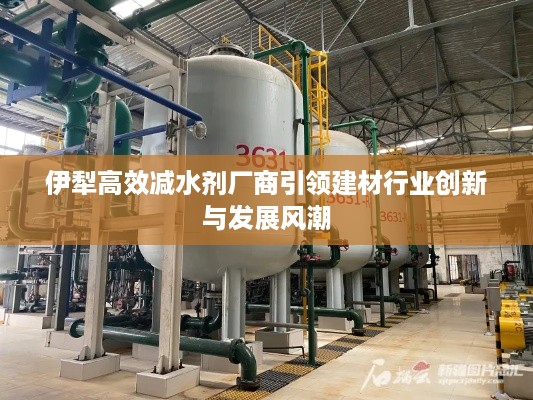 伊犁高效减水剂厂商引领建材行业创新与发展风潮