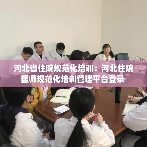 河北省住院规范化培训：河北住院医师规范化培训管理平台登录 