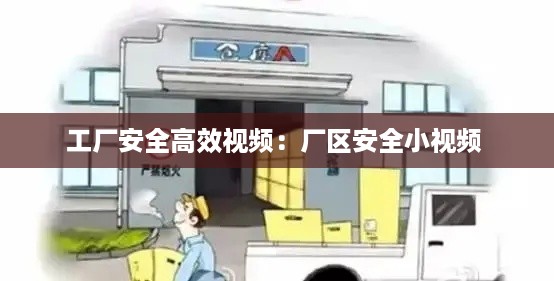 工厂安全高效视频：厂区安全小视频 
