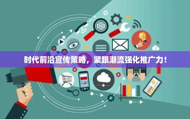 时代前沿宣传策略，紧跟潮流强化推广力！