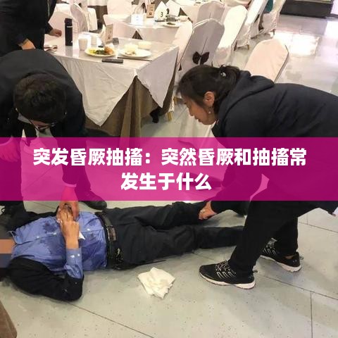 突发昏厥抽搐：突然昏厥和抽搐常发生于什么 