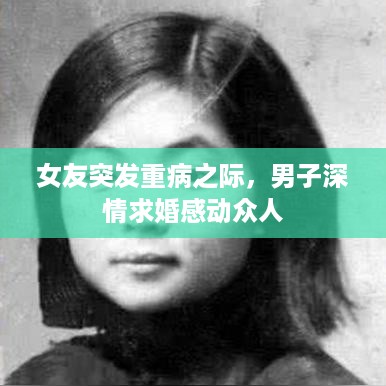女友突发重病之际，男子深情求婚感动众人