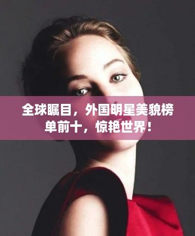 全球瞩目，外国明星美貌榜单前十，惊艳世界！