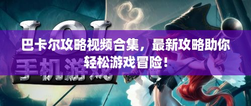 巴卡尔攻略视频合集，最新攻略助你轻松游戏冒险！
