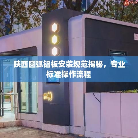 陕西圆弧铝板安装规范揭秘，专业标准操作流程