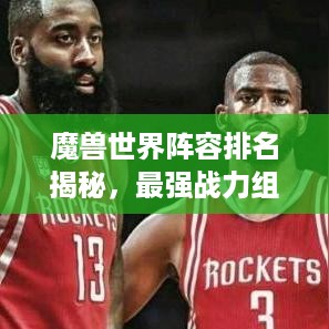 魔兽世界阵容排名揭秘，最强战力组合探寻