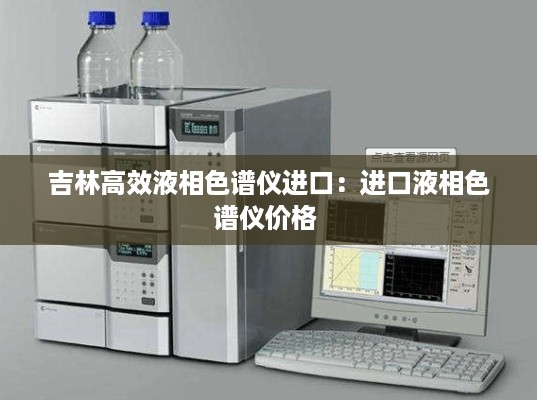 吉林高效液相色谱仪进口：进口液相色谱仪价格 