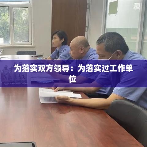 为落实双方领导：为落实过工作单位 