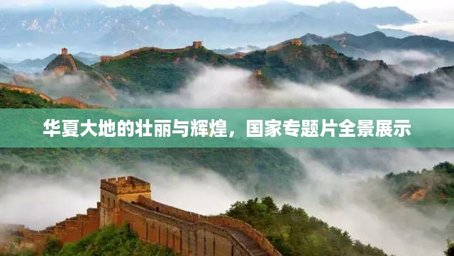 华夏大地的壮丽与辉煌，国家专题片全景展示
