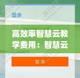 高效率智慧云教学费用：智慧云教学app 