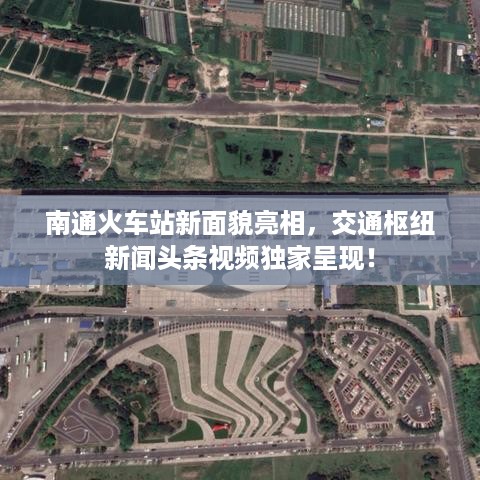 南通火车站新面貌亮相，交通枢纽新闻头条视频独家呈现！