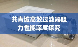 共青城高效过滤器阻力性能深度探究