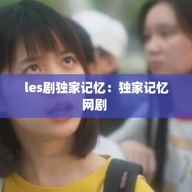 les剧独家记忆：独家记忆网剧 