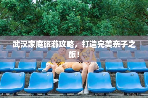 武汉家庭旅游攻略，打造完美亲子之旅！