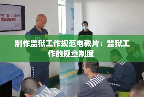制作监狱工作规范电教片：监狱工作的规章制度 