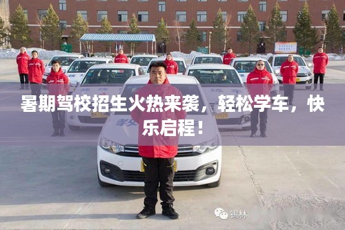 暑期驾校招生火热来袭，轻松学车，快乐启程！