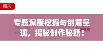 专题深度挖掘与创意呈现，揭秘制作秘籍！