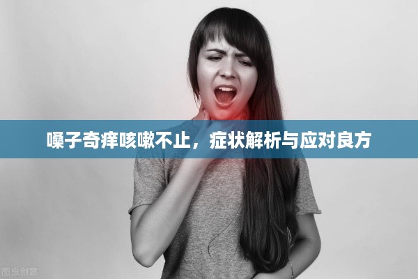 嗓子奇痒咳嗽不止，症状解析与应对良方