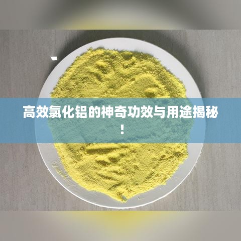 高效氯化铝的神奇功效与用途揭秘！
