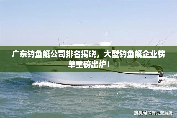 广东钓鱼艇公司排名揭晓，大型钓鱼艇企业榜单重磅出炉！