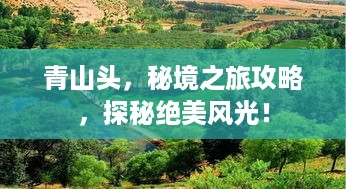 青山头，秘境之旅攻略，探秘绝美风光！