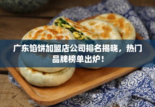 广东馅饼加盟店公司排名揭晓，热门品牌榜单出炉！