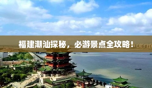 福建潮汕探秘，必游景点全攻略！