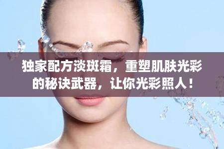 独家配方淡斑霜，重塑肌肤光彩的秘诀武器，让你光彩照人！