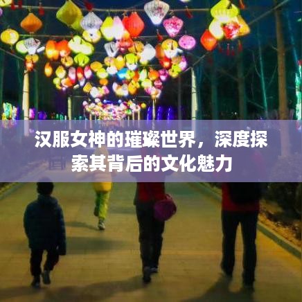 汉服女神的璀璨世界，深度探索其背后的文化魅力