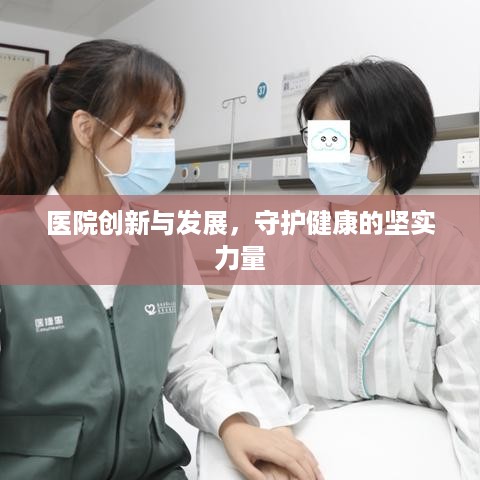 医院创新与发展，守护健康的坚实力量