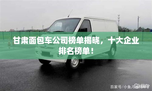 甘肃面包车公司榜单揭晓，十大企业排名榜单！