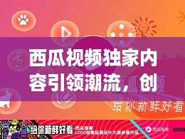 西瓜视频独家内容引领潮流，创新视频内容新风尚