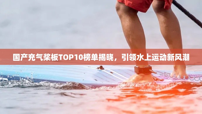 国产充气桨板TOP10榜单揭晓，引领水上运动新风潮