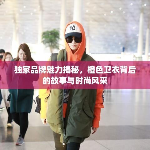 独家品牌魅力揭秘，橙色卫衣背后的故事与时尚风采