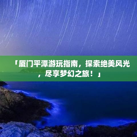 「厦门平潭游玩指南，探索绝美风光，尽享梦幻之旅！」