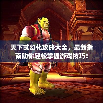 天下贰幻化攻略大全，最新指南助你轻松掌握游戏技巧！
