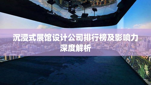 沉浸式展馆设计公司排行榜及影响力深度解析