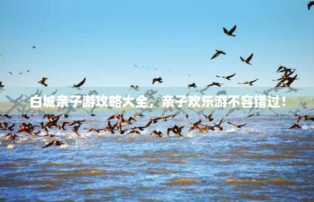 白城亲子游攻略大全，亲子欢乐游不容错过！