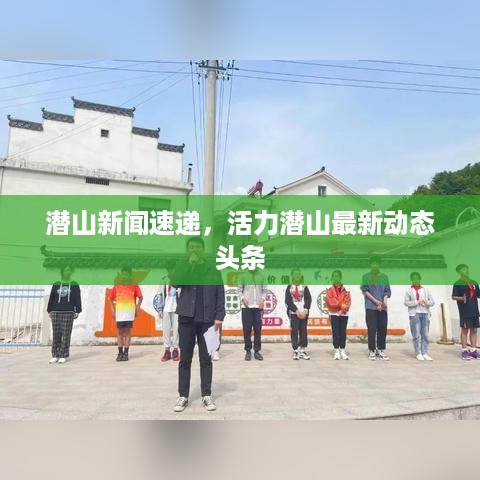 潜山新闻速递，活力潜山最新动态头条