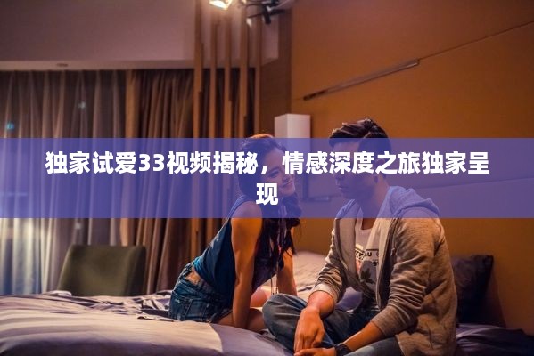 独家试爱33视频揭秘，情感深度之旅独家呈现